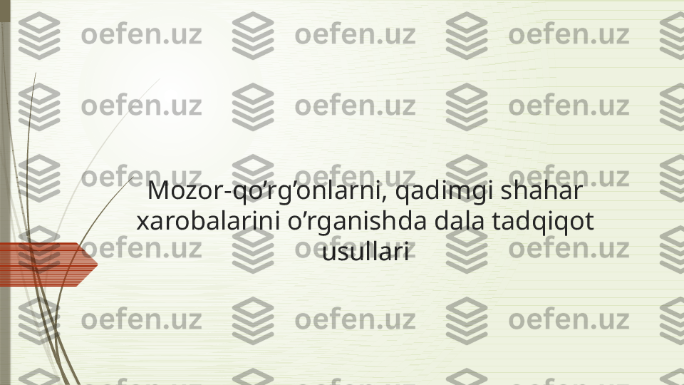 Mozor-qo’rg’onlarni, qadimgi shahar 
xarobalarini o’rganishda dala tadqiqot 
usullari              