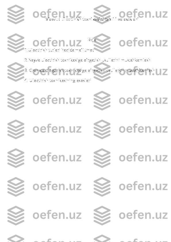 Mavzu:  Ulоqtirish tехnikаsini tahlili va аsоslаri
Reja
1.Uloqtirish turlari haqida ma’lumot
2.Nayza uloqtirish texnikasiga o’rgatish usullarini mustahkamlash
3. Granata uloqtirish texnikasiga o’rgatish usullarini mustahkamlash
4. Uloqtirish texnikasining asoslari 