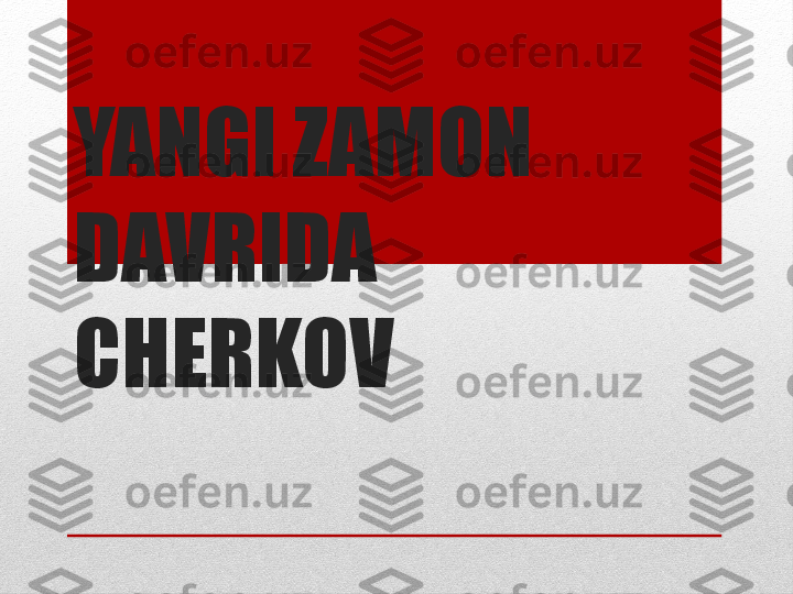 YANGI ZAMON 
DAVRIDA 
CHERKOV  