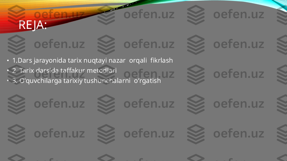 RE JA:
•
1.Dars jarayonida tarix nuqtayi nazar  orqali  fikrlash
•
2  Tarix darsida taffakur metodlari
•
3. O ‘ quvchilarga tarixiy tushunchalarni  o ‘ rgatish 