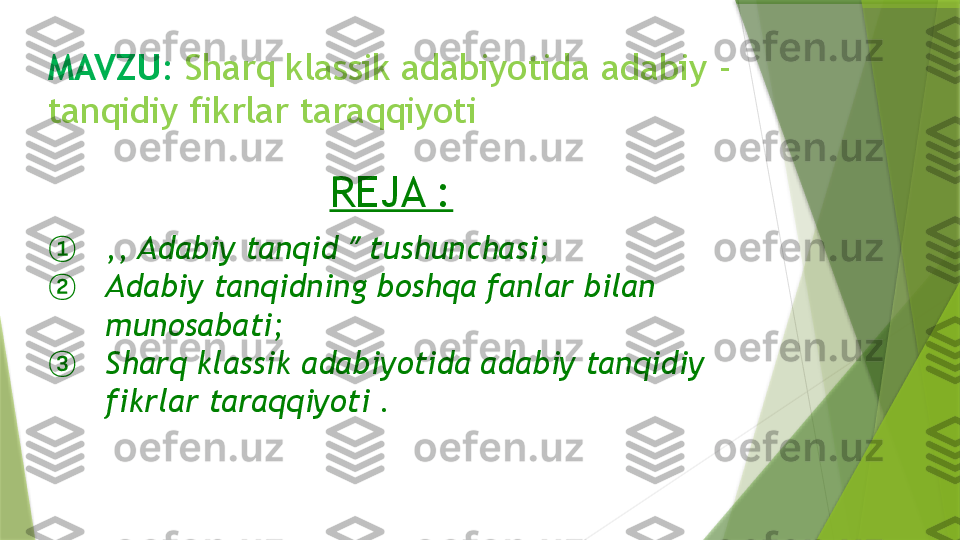 MAVZU :  Sharq klassik adabiyotida adabiy - 
tanqidiy fikrlar taraqqiyoti
REJA :
① ,, Adabiy tanqid  ʼʼ  tushunchasi;
② Adabiy tanqidning boshqa fanlar bilan 
munosabati;
③ Sharq klassik adabiyotida adabiy tanqidiy 
fikrlar taraqqiyoti .                 