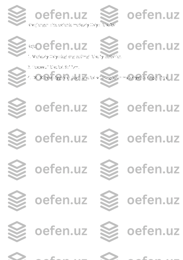 Rivojlangan o'rta asrlarda markaziy Osiyo falsafasi
Reja:
1. Markaziy Osiyodagi eng qadimgi falsafiy qarashlar. 
3. Tasavvuf falsafasi.So’fizm.
4. IX –XII asr o’ygonish davri falsafasi vf uning jahon madaniyatida tutgan o’rni. 