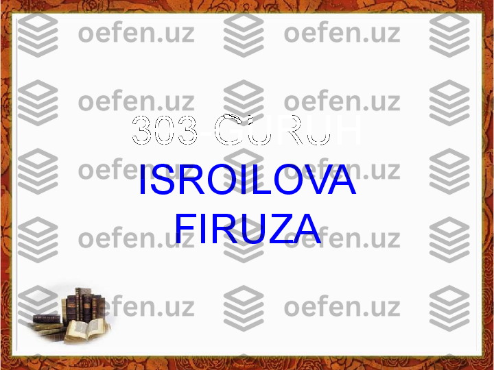 303-GURUH
ISROILOVA
FIRUZA 
