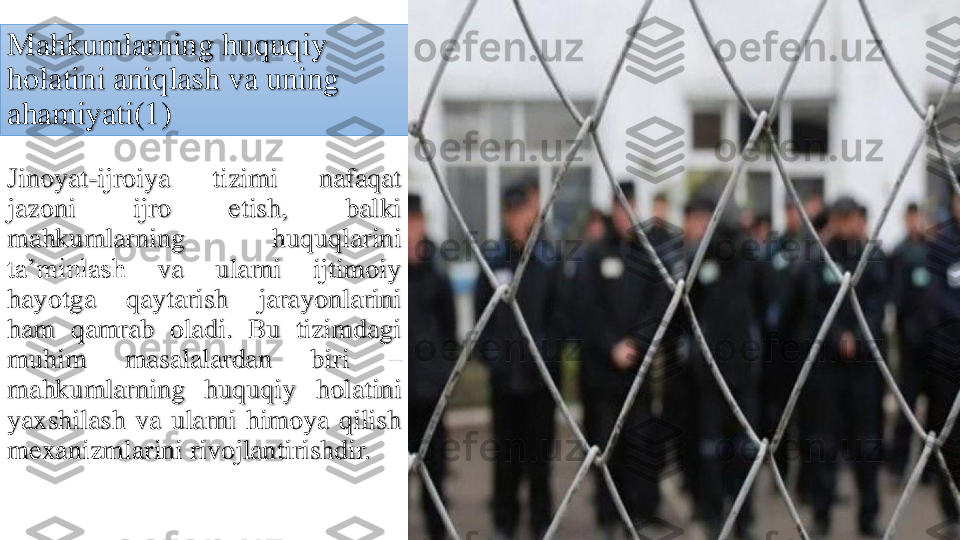 Mahkumlarning	huquqiy	
holatini	aniqlash	va	uning	
ahamiyati	(1)	
Jinoyat	-ijroiya	tizimi	nafaqat	
jazoni	ijro	etish	,	balki	
mahkumlarning	huquqlarini	
ta’minlash	va	ularni	ijtimoiy	
hayotga	qaytarish	jarayonlarini	
ham	qamrab	oladi	.	Bu	tizimdagi	
muhim	masalalardan	biri	–	
mahkumlarning	huquqiy	holatini	
yaxshilash	va	ularni	himoya	qilish	
mexanizmlarini	rivojlantirishdir	. 