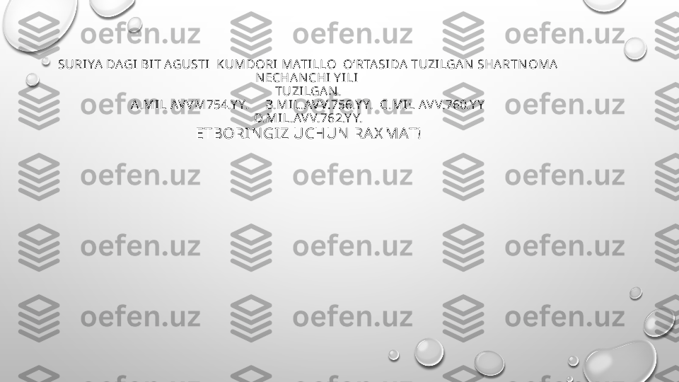 SURIYA DAGI BI T AGUSTI   KUMDORI  MATI LLO  OʻRTASI DA TUZI LGAN  SHARTN OMA 
N ECHA N CHI Y I LI  
TUZI LGAN .
A.MI L AV V M754.Y Y.     B.MI L.AV V.756.Y Y.  C.MIL AV V.760.Y Y
D.MI L.AV V.762.Y Y.
ETBORI N GI Z UCHUN  RA X MAT! 