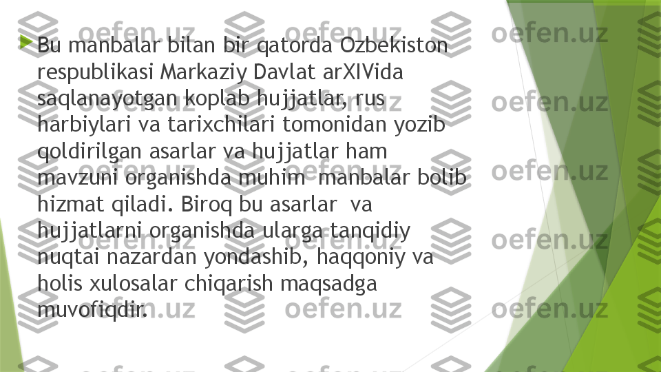 
Bu manbalar bilan bir qatorda Ozbekiston 
respublikasi Markaziy Davlat arXIVida 
saqlanayotgan koplab hujjatlar, rus 
harbiylari va tarixchilari tomonidan yozib 
qoldirilgan asarlar va hujjatlar ham 
mavzuni organishda muhim  manbalar bolib 
hizmat qiladi. Biroq bu asarlar  va 
hujjatlarni organishda ularga tanqidiy 
nuqtai nazardan yondashib, haqqoniy va 
holis xulosalar chiqarish maqsadga 
muvofiqdir.                 