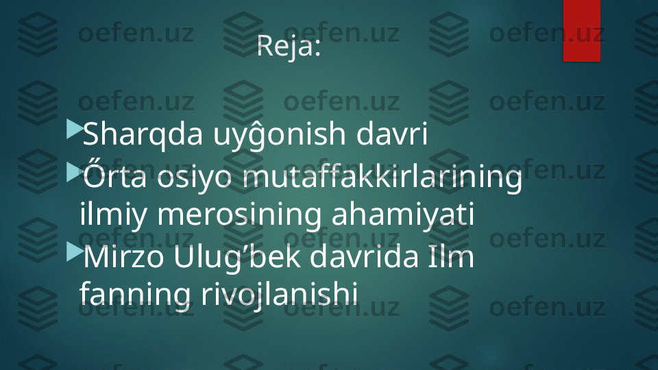 Reja:

Sharqda uyĝonish davri

Őrta osiyo mutaffakkirlarining 
ilmiy merosining ahamiyati

Mirzo Ulug’bek davrida Ilm 
fanning rivojlanishi   