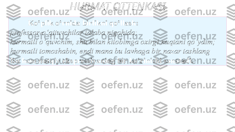 HURMAT OTTENKASI
Ko‘plik o‘rnida birlikni qo‘llash: 
professor-o‘qituvchilar   talaba nigohida; 
hurmatli o‘quvchim, shu bilan kitobimga oxirgi   nuqtani qo‘ydim; 
hurmatli tomoshabin, endi mana bu lavhaga bir   nazar tashlang 
Bu ham nutqiy ekspressiyaning bir   ko‘rinishi sanaladi. 