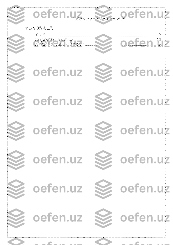 Balanslangan qidiruv daraxtlari  
MUNDARIJA
KIRISH ............................................................................................................ 2
Haqiqiy ikkilik qidiruv .................................................................................. 12
ADABIYOTLAR RO’YXATI ...................................................................... 29 