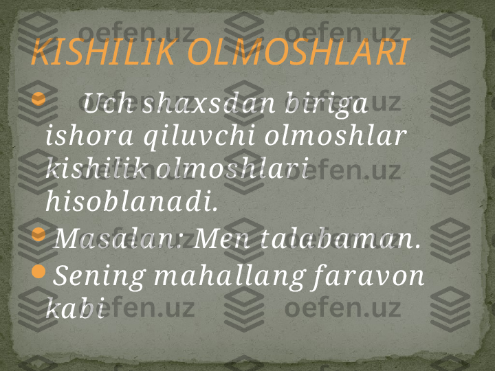 
     Uch  sh a x sd a n  b ir iga  
ish or a  q ilu vch i olm osh la r  
kish ilik olm osh la r i 
h isob la n a d i.

Ma sa la n :  Men  ta la b a m a n .

Sen in g m a h a lla n g f a r a von  
ka b iKISHILIK OLMOSHLARI 