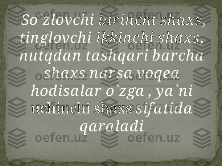   So`zlovchi  bir in chi sha xs , 
tin glovchi  ikkin chi sha xs , 
nu tqd a n  ta shqa r i ba rcha  
sha xs n a r sa  voqea  
hod isa la r  o`zga  , ya `n i 
uchinchi shaxs  sif a tid a  
qa ra la d i    