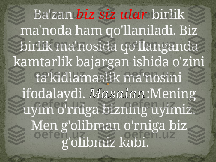 Ba'zan  biz siz ula r   birlik 
ma'noda ham qo'llaniladi. Biz 
birlik ma'nosida qo'llanganda 
kamtarlik bajargan ishida o'zini 
ta'kidlamaslik ma'nosini 
ifodalaydi.  Ma sa la n :Mening 
uyim o'rniga bizning uyimiz. 
Men g'olibman o'rniga biz 
g'olibmiz kabi .      