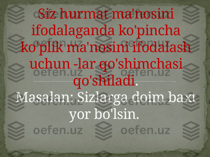 Siz hurmat ma'nosini 
ifodalaganda ko'pincha 
ko'plik ma'nosini ifodalash 
uchun -lar qo'shimchasi 
qo'shiladi .
Masalan: Sizlarga doim baxt 
yor bo'lsin.     