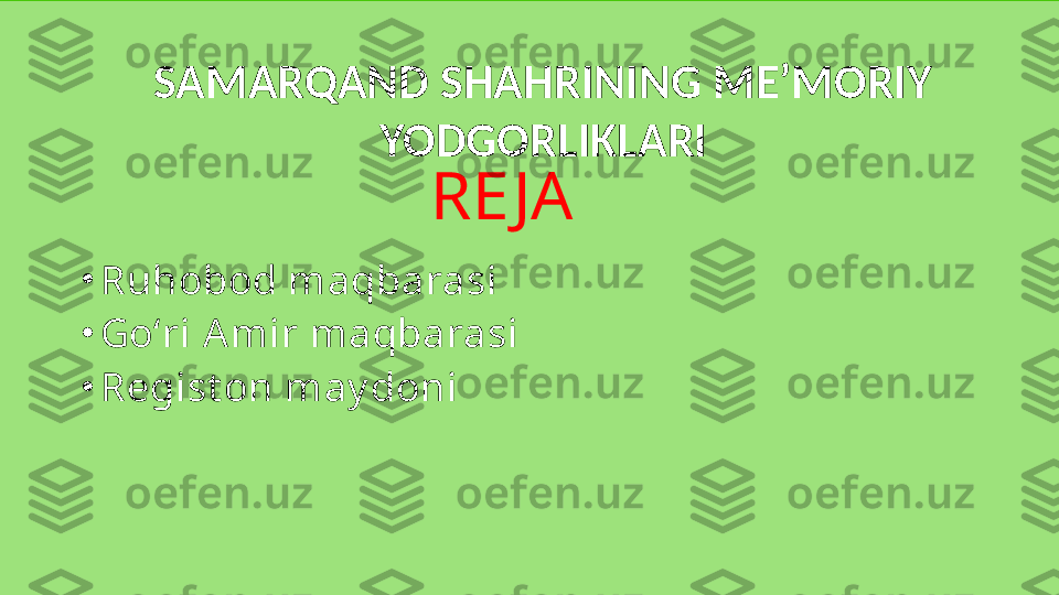 RE JA
•
Ruhobod maqbarasi
•
Goʻri Amir maqbarasi
•
Regist on may doni SAMARQAND SHAHRINING ME’MORIY 
YODGORLIKLARI 