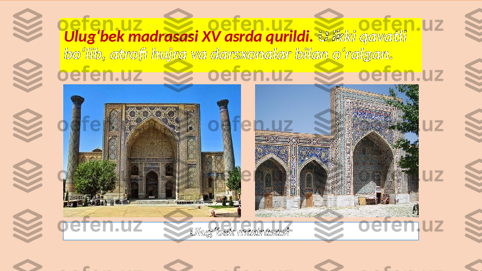 Ulug‘bek madrasasi XV asrda qurildi.  U ikki qavatli 
bo‘lib, atrofi  hujra va darsxonalar bilan o‘ralgan.
Ulug‘bek madrasasi  