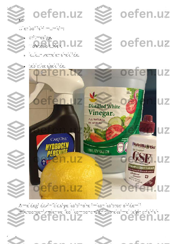 ad 
Ular bo'lishi mumkin:  	
• 	eritmasiga. 	
• 	To'xtatib turish.  	
• 	kukun zarralar shaklida.  	
• 	tabletka shaklida. 
 
Amaldagi dezinfektsiya ko'pincha imkon ko'proq chidamli 
mikroorganizmlar va faol komponentlarini maksimal ta'sir erishish  