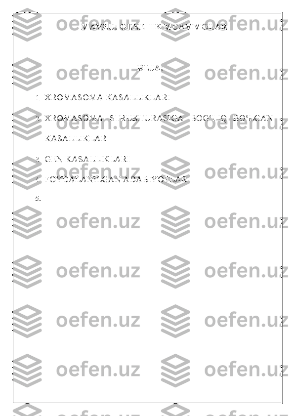 MAVZU: GENETIK MUAMMOLAR
      
REJA:
1. XROMASOMA KASALLIKLARI
2. XROMASOMA   STRUKTURASIGA   BOG‘LIQ   BO‘LGAN
KASALLIKLAR
3. GEN KASALLIKLARI
4. FOYDALANILGAN ADABIYOTLAR
5. 