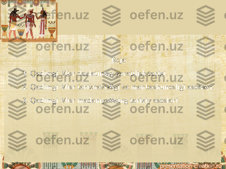 Reja 
1. Qadimgi Misr davlatining yaratilish tarixi .  
2. Qadimgi Misr tarixnavisligi va manbashunosligi asoslari .
3. Qadimgi Misr madaniyatining tarixiy asoslari . 