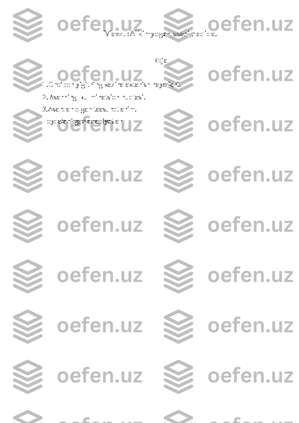 Mavzu:Alkimyogar asari haqida.
Reja
1.Cho’pon yigitning xazina axtarish hayollari.
2.   A sarning  kulminatsion nuqtasi.  
3 . Asardan olgan taasurotlarim.
Foydalanilgan adabiyotlar 