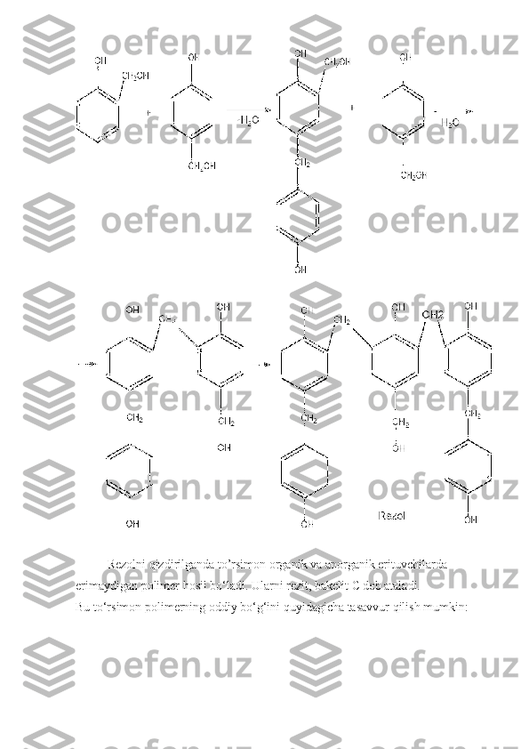 Rezolni qizdirilganda to’rsimon organik va anorganik erituvchilarda 
erimaydigan polimer hosil bo‘ladi. Ularni rezit, bakelit С deb ataladi.
Bu to‘rsimon polimerning oddiy bo‘g‘ini quyidagicha tasavvur qilish mumkin: 