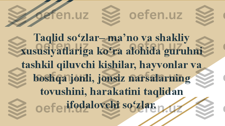 Taqlid so zlar– ma’no va shakliy ʻ
xususiyatlariga ko ra alohida guruhni 	
ʻ
tashkil qiluvchi kishilar, hayvonlar va 
boshqa jonli, jonsiz narsalarning 
tovushini, harakatini taqlidan 
ifodalovchi so zlar.	
ʻ 