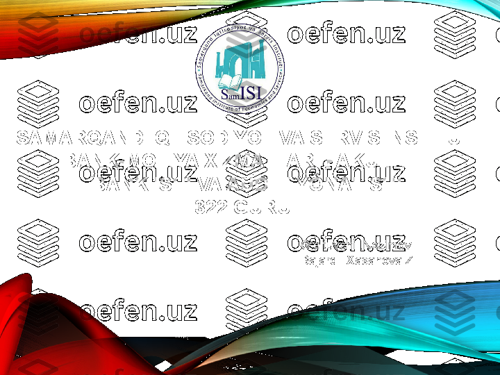 SAMARQAND IQTISODIYOT VA SERVIS INSTITUTI 
BANK-MOLIYA XIZMATLARI FAKULTETI 
BANK ISHI VA AUDITI YÔNALISHI 
322-GURUH
O’qituvchi: Nozimov E .  
Bajardi: Xasanova Z . 