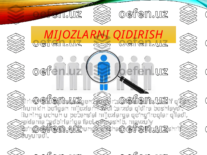 MI J OZLA RNI  QI DI RI SH
•
Birinchi bosqichda agent sug’urta xizmatlarini taklif qilish 
mumkin bo’lgan mijozlarni faol tarzda qidira boshlaydi. 
Buning uchun u potensial mijozlarga qo’ng’iroqlar qiladi, 
reklama tadbirlariga faol qatnashib, mavzuiy 
ko’rgazmalarga va shunga o’xshash tadbirlarga tashrif 
buyuradi. 