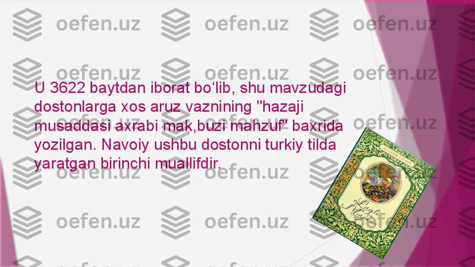 U 3622 baytdan iborat bo lib, shu mavzudagi ʻ
dostonlarga xos aruz vaznining "hazaji 
musaddasi axrabi mak,buzi mahzuf" baxrida 
yozilgan. Navoiy ushbu dostonni turkiy tilda 
yaratgan birinchi muallifdir.                   