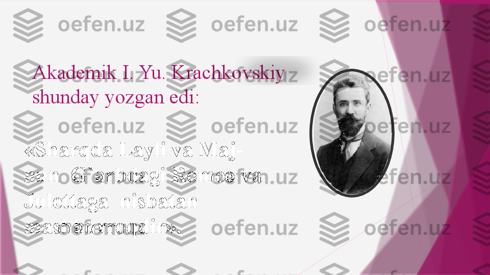 Akademik I. Yu. Krachkovskiy 
shunday yozgan edi:
«Sharqda Layli va Maj-
nun 	 G`arbdagi Romeo va	 	 
Julettaga	
 	 nisbatan 
mashhurroqdir».                    