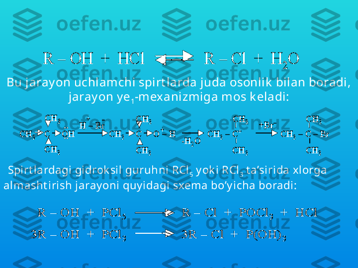 Spi rt l arga galoid v odorod k islot alar, fosforning, ol t ingugurt larning 
galogenli  hosi lalari  bi lan t a’si r et ilganda ulardagi gidrok sil guruhi 
galogenga al mashinadi:R 	–	OH  +  	HCl               	R 	–	Cl  	+  H	2	O	R 	–	OH  +  	HCl               	R 	–	Cl  	+  H	2	O
Bu jaray on uchlamchi spirt larda juda osonlik  bilan boradi, 
jaray on y e
1 -mexanizmiga mos k eladi:	
CH	3	C     OH               CH	3	C     O 	–	H              CH	3	–	C	+	CH	3	–	C 	–	Br	
H 	–	Br	..
..	
+	
CH	3	
CH	3	
CH	3	
CH	3	
+	–	CH	3	
CH	3	
CH	3	
CH	3	
-H	2O	
+Br	–	
CH	3	C     OH               CH	3	C     O 	–	H              CH	3	–	C	+	CH	3	–	C 	–	Br	
H 	–	Br	..
..	
+	
CH	3	
CH	3	
CH	3	
CH	3	
+	–	CH	3	
CH	3	
CH	3	
CH	3	
-H	2O	
+Br	–
Spirt lardagi gidrok sil guruhni RCl
5  y ok i RCl
3  t a’sirida xlorga 
almasht irish jaray oni quy idagi sxema bo’y icha boradi:	
R 	–	OH  +  PCl	5	R 	–	Cl  	+  POCl	3	+  	HCl	
3R 	–	OH  +  PCl	3	3R 	–	Cl  	+  P(OH)	3	
R 	–	OH  +  PCl	5	R 	–	Cl  	+  POCl	3	+  	HCl	R 	–	OH  +  PCl	5	R 	–	Cl  	+  POCl	3	+  	HCl	
3R 	–	OH  +  PCl	3	3R 	–	Cl  	+  P(OH)	3	3R 	–	OH  +  PCl	3	3R 	–	Cl  	+  P(OH)	3 