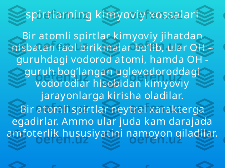 spirt larning k imy ov iy  xossalari
Bir at omli spirt lar k imy ov iy  jihat dan 
nisbat an faol birik malar bo’lib, ular OH – 
guruhdagi v odorod at omi, hamda OH - 
guruh bog’langan uglev odoroddagi 
v odorodlar hisobidan k imy ov iy  
jaray onlarga k irisha oladilar.
Bir at omli spirt lar ney t ral xarak t erga 
egadirlar. Ammo ular juda k am darajada 
amfot erlik  hususiy at ini namoy on qiladilar. 