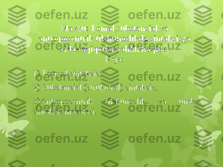 Mavzu: Fomal,substansial va 
antroposentrik tilshunoslikda sintaksisga 
oid tadqiqotlar tahlili haqida 
Reja:
1) Formal sintaksis;
2) S ubstansial (struktural) sintaksis;
3)Antroposentrik  tilshunoslik  va  unda 
sintaksis masalasi.                                                                        