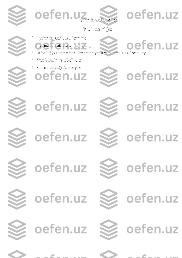 Pythonda statik usullar
Mundarija:
1. Pythonda statik usullar nima
2. Pythonda statik usulni aniqlang
3. Misol: @staticmethod Decorator yordamida statik usul yarating
4. Statik usulning afzalliklari
5. staticmethod() funktsiyasi 