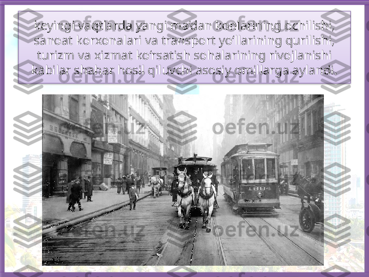 keyingi vaqtlarda yangi ma’dan konlarining ochilishi, 
sanoat korxonalari va transport yo‘llarining qurilishi, 
turizm va xizmat ko‘rsatish sohalarining rivojlanishi 
kabilar shahar hosil qiluvchi asosiy omillarga aylandi.   