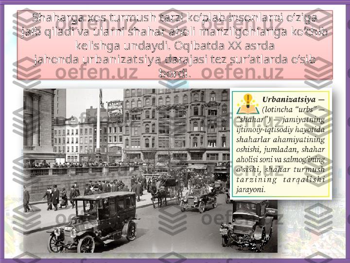 Shaharga xos turmush tarzi ko‘plab insonlarni o‘ziga 
jalb qiladi va ularni shahar aholi manzilgohlariga ko‘chib 
kelishga undaydi. Oqibatda XX asrda
jahonda  urbanizat siy a  darajasi tez sur’atlarda o‘sib 
bordi.     