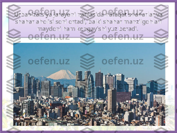 Urbanizatsiya jarayoni natijasida nafaqat shaharlar va 
shahar aholisi soni ortadi, balki shahar manzilgohlari 
maydoni ham kengayishi yuz beradi.    