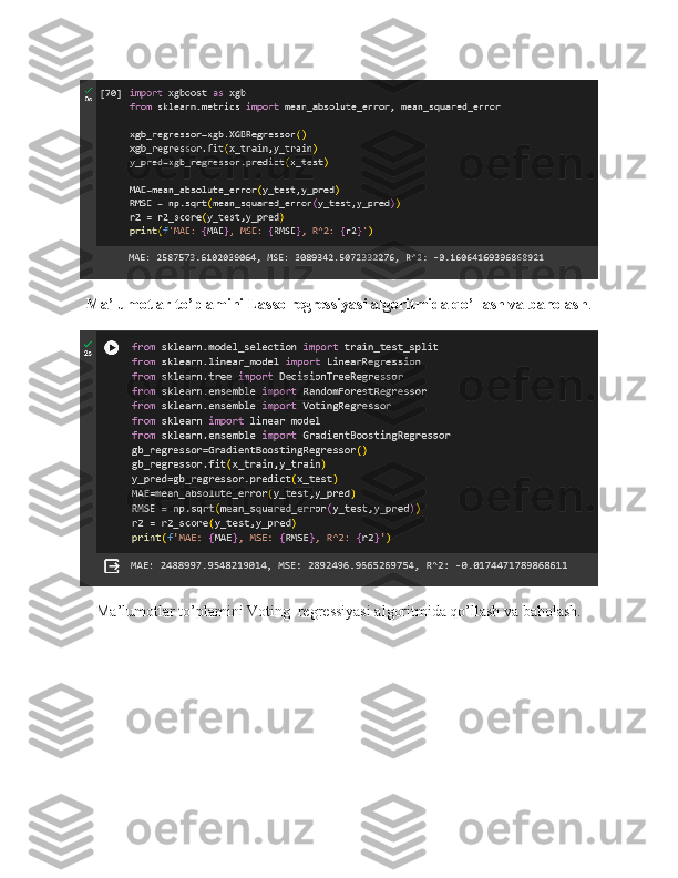 Ma’lumotlar to’plamini Lasso regressiyasi algoritmida qo’llash va baholash .
Ma’lumotlar to’plamini Voting  regressiyasi algoritmida qo’llash va baholash. 