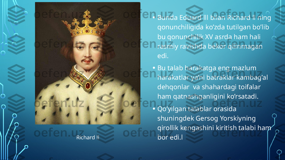 • Bunda Eduard lll bilan Richard ll ning  
qonunchiligida ko’zda tutilgan bo’lib  
bu qonunchilik XV asrda ham hali 
rasmiy ravishda bekor qilinmagan 
edi.
• Bu talab harakatga eng mazlum 
harakatlar ya’ni batraklar kambag’al 
dehqonlar  va shahardagi toifalar 
ham qatnashganligini ko’rsatadi.
• Qo’yilgan talablar orasida  
shuningdek Gersog Yorskiyning 
qirollik kengashini kiritish talabi ham 
bor edi.lRichard ll  