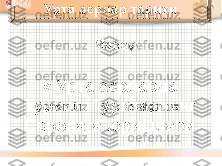 Мавзу :
« Урта асрларда 
Туркия. Туркларнинг 
Европага юришлари Урта асрлар тарихи 