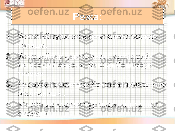 1. Усмоний турклар давлатининг ташкил 
топиши .
2. Усмонийлар давлатининг ижтимоий-
иктисодий ахволи. Давлат бошкарув 
тизими 
3. Турклар томонидан Константинополнинг 
эгалланиши  .
4. XV-XVI  асрларда туркларнинг ташки 
сиесати . Режа: 