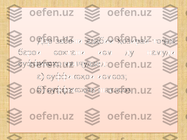 Дар  забони  адабии  ҳозираи  то ик ҷ
барои  сохтани  исм  ду  намуди 
суффиксҳо мав уданд:	
ҷ
а) суффиксҳои исмсоз ;
б) суффиксҳои шаклсоз .  