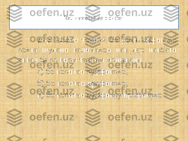 Калимасоз  дар сифатӣ
Дар  забони  то ик   бо  роҳи  аффиксҳо 	
ҷ ӣ
сохта  шудани  калимаҳои  нав  дар  навбати 
аввал ба се қисм тақсим мешаванд:
а) бо воситаи суффиксҳо ;
б) бо воситаи префиксҳо ;
в) бо воситаи суффиксу префиксҳо . 