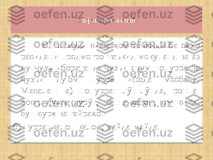 Сифатҳои таъкидӣ
Ин  намуди  сифатҳои  таъкид   ба  охир 	
ӣ
расидани  предметро  таъкид  мекунанд  ва  аз 
ду  узъ  иборатанд:  узъи  якум  нопурра  ва 	
ҷ ҷ
узъи  дуюм  пурра  ифода  меёбанд. 	
ҷ
Масалан:  а)  нопурра:  л п-л нда,  роппа-	
ӯ ӯ
рост,  дуппа-дур ғ,  каппа-калон,  сип-сиёҳ, 	
ӯ
суп-сурх ва ғайраҳо. 
б) пурра: калон-калон, майда-майда. 