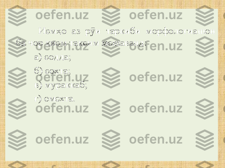 Исмҳо  аз  р и  таркиби  морфологиашон ӯ
ба чор қисм тақсим мешаванд: 
а) сод д а ;
б) сохта ;
в) мураккаб;
г) омехта. 