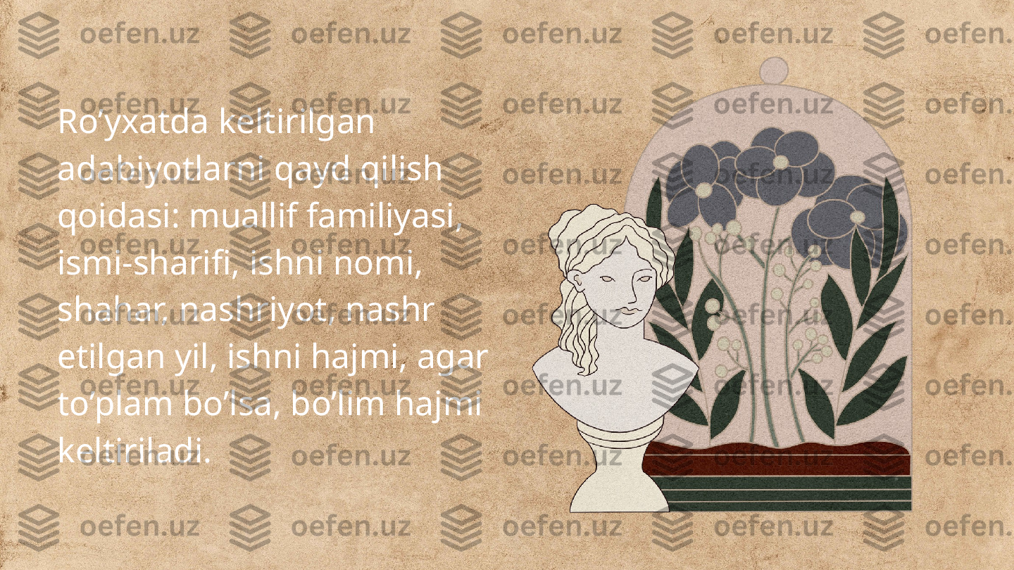 Ro’yxatda keltirilgan 
adabiyotlarni qayd qilish 
qoidasi: muallif familiyasi, 
ismi-sharifi, ishni nomi, 
shahar, nashriyot, nashr 
etilgan yil, ishni hajmi, agar 
to’plam bo’lsa, bo’lim hajmi 
keltiriladi. 