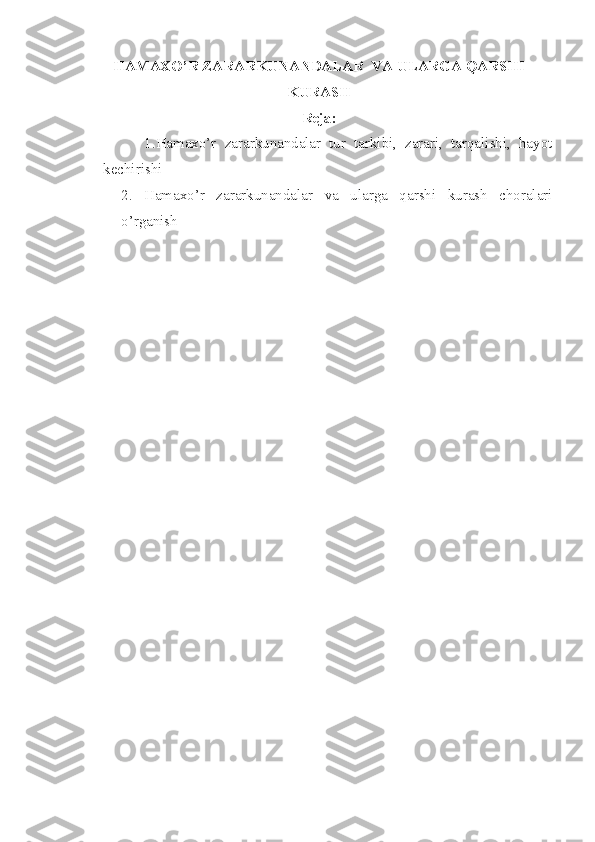HAMAXO’R ZARARKUNANDALAR  VA ULARGA QARSHI
KURASH
Reja:
          1.Hamaxo’r   zararkunandalar   tur   tarkibi,   zarari,   tarqalishi,   hayot
kechirishi 
2.   Hamaxo’r   zararkunandalar   va   ularga   qarshi   kurash   choralari
o’rganish 