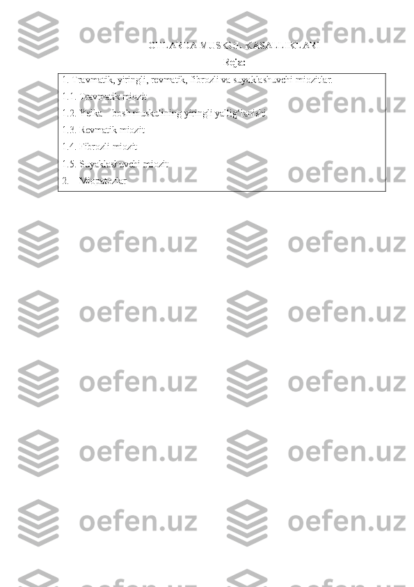 OTLARDA  MUSKUL KASALLIKLARI
Reja:
1.  Travmatik, yiringli, revmatik, fibrozli  va  suyaklashuvchi miozit lar . 
1.1.   Travmatik miozit 
1.2.  Yelka – bosh muskulining yiringli yallig‘lanishi
1.3.  Revmatik miozit
1.4.  Fibroz li  miozit
1.5.  Suyaklashuvchi miozit
2.     Miopatozlar 