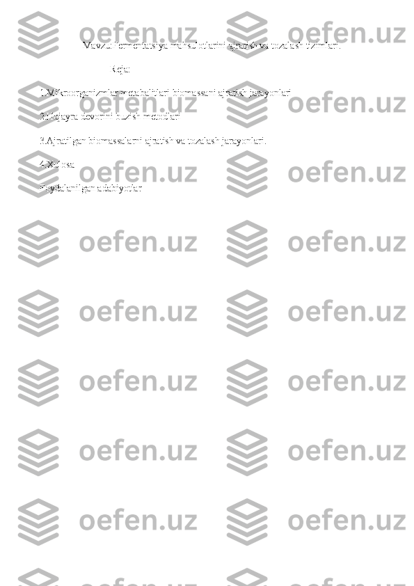 Mavzu: Fermentatsiya mahsulotlarini ajratish va tozalash tizimlari.
                             Reja:
1.Mikroorganizmlar metabalitlari biomassani ajratish jarayonlari
2.Hujayra devorini buzish metodlari
3.Ajratilgan biomassalarni ajratish va tozalash jarayonlari.
4.Xulosa
Foydalanilgan adabiyotlar 