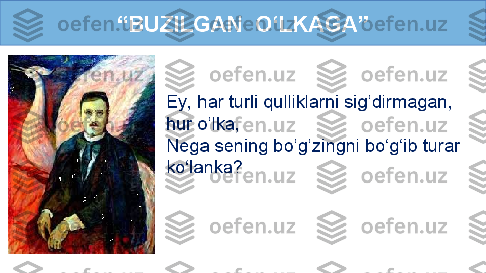 Ey, har turli qulliklarni sig‘dirmagan, 
hur o‘lka, 
Nega sening bo‘g‘zingni bo‘g‘ib turar 
ko‘lanka?“ BUZILGAN  O‘LKAGA” 