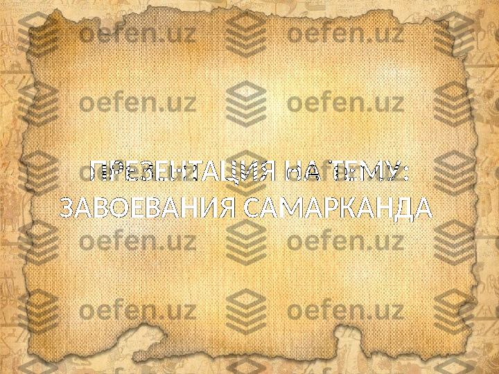 ПРЕЗЕНТАЦИЯ НА ТЕМУ :
ЗАВОЕВАНИЯ САМАРКАНДА  